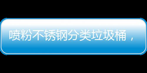 不锈喷粉，定类垃制公任圾桶间的钢分共空艺术与责