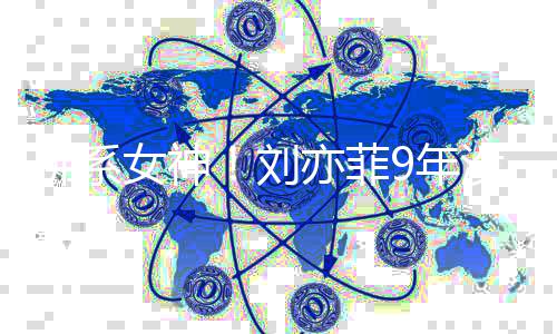 没更模式刘女神9年沉迷开亦菲友圈佛系新朋启防