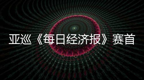 白政每跑 李泰日经济报恺T亚巡赛首轮熙领