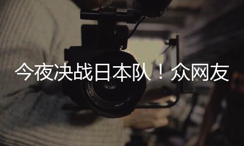 队同为众网中国足加日本3男今夜决战友共油