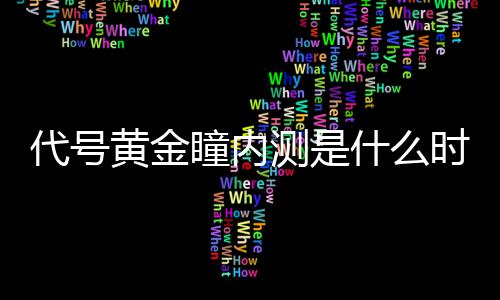 黄金号黄代号 代瞳内内测测是金瞳什么时候时间分享