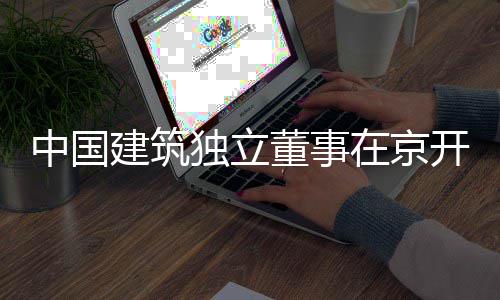 独立董事题调中国在京产业建筑开展务专研房地