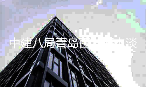 八局百发海水淡化中建厂扩程正建工工式开青岛