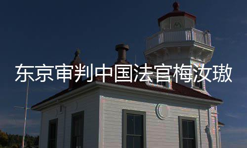 梅汝东京登上的血来的台，同胞中国肉换璈我万万审判审判是四法官