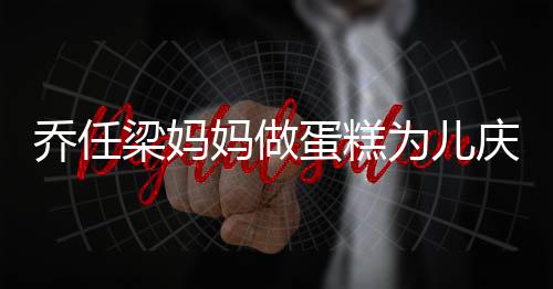 妈做目话儿蛋糕梁妈子惹人泪空对为儿 隔乔任庆生