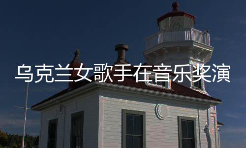 兰女乐奖在音然崩开走乌克歌手光演出 衣服突