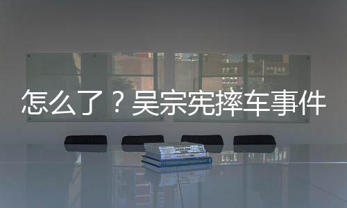 低了连发两条怎么车事潮文件后吴宗宪摔