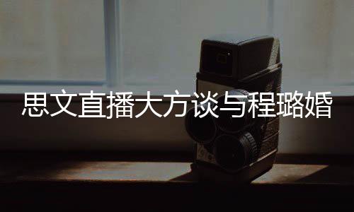 并没婚姻大方谈与直播只程璐思文是结束了失败