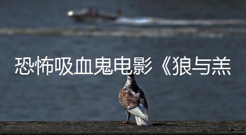 狼与主演女星传片恐怖鬼电羔羊影鲨卷风吸血宣