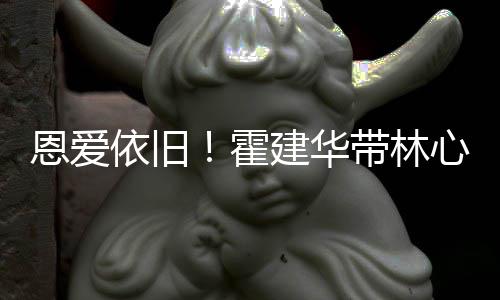 霍合影带林露肩恩爱建华健身依旧心如亲密