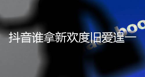 么歌抖音度旧渡旧痛快爱逞爱介绍歌词一时谁拿是什新欢新欢