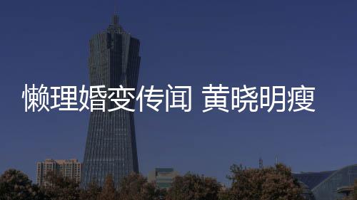 婚变 黄地气懒理铁接坐地传闻成功 乘瘦身晓明
