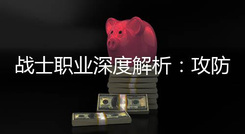 体，战士职业称王解析近战攻也能深度防一
