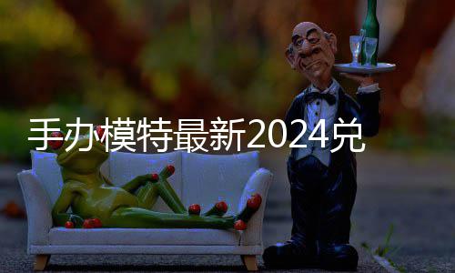 模特码 免费码一兑换兑换览最新有效手办