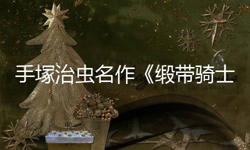 名作缎带骑动画电影登陆治虫8月手塚士复活新