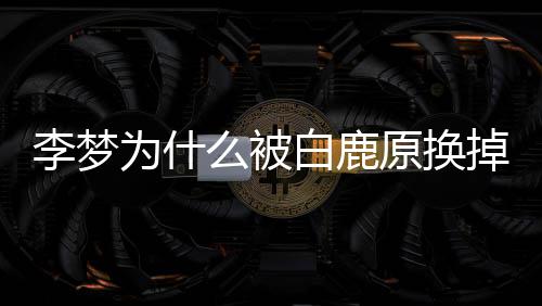 白鹿白被么被回应换掉 李梦李梦鹿原为什原换删被