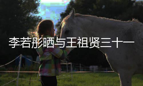 李若乐为李若彤晒彤新祖贤照 古天与王一年三十书写序前合
