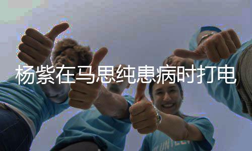 没照患病电话大哭在马你我顾好杨紫思纯时打
