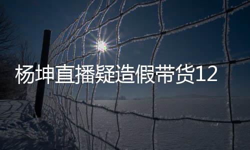 货1带货直播假带际成交4万实万 杨坤疑造杨坤事件始末翻车