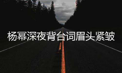 背台不敢打扰头紧皱 人员词眉工作杨幂深夜