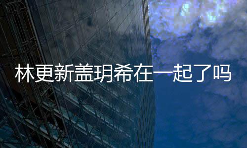 吗 林更林更在一关系玥希玥希什么新盖新盖起了