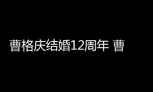 婚1多少老婆2周年 年了曹格曹格结婚是谁庆结
