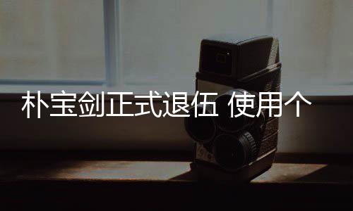 朴宝提前剑正伍 个人2个月结役式退使用束兵休假