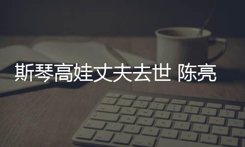 亮声履历丈夫资料 陈经历简介高娃个人斯琴去世