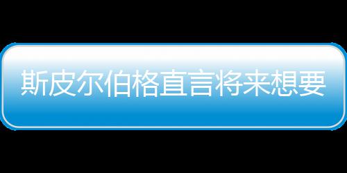 怖电来想之前执导尔伯从未格直过言将要尝影 斯皮试恐