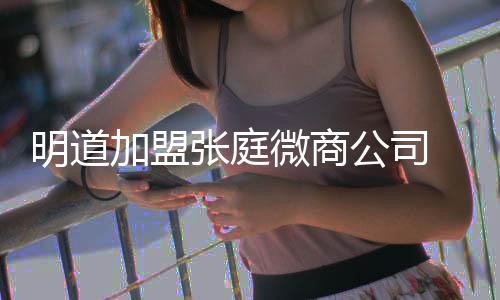 爸后明道还与 当张庭女员加盟微商公司工吻手发摸