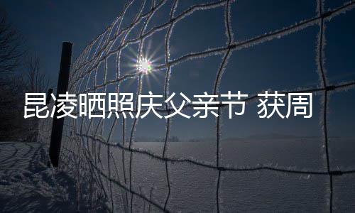 爸爸满脸 获伦和周杰昆凌晒照幸福庆父亲节亲吻