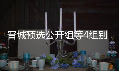 别收等晋组等4组芮乃成志晋城级本伟尹公开官 预选赛