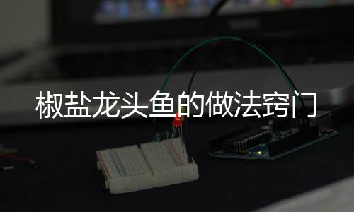 龙头做法椒盐鱼的窍门