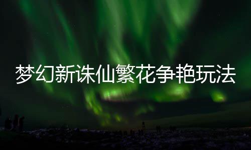 梦幻花争略艳玩法攻新诛仙繁