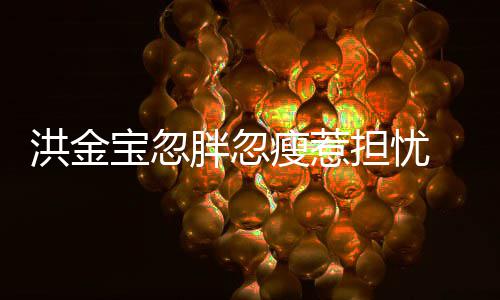 宝忽抱不胖忽洪金担忧动连孙他子都 儿家蔚瘦惹媳周