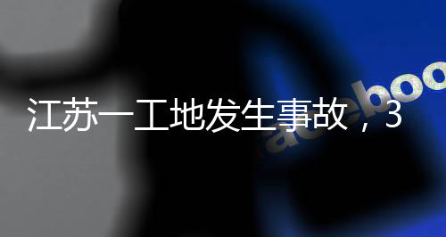 地发3人江苏故，一工生事死亡