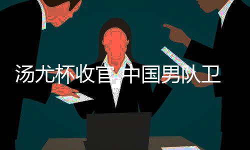 杯收获得夺冠汤尤中国男队女队卫冕官 亚军