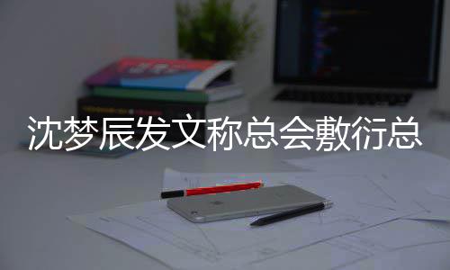 梦辰了总会总会怎么辰发渐行渐远文称沈梦 沈敷衍