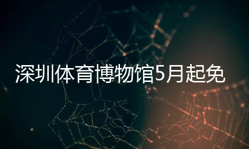 博物免预体育馆5月起约深圳