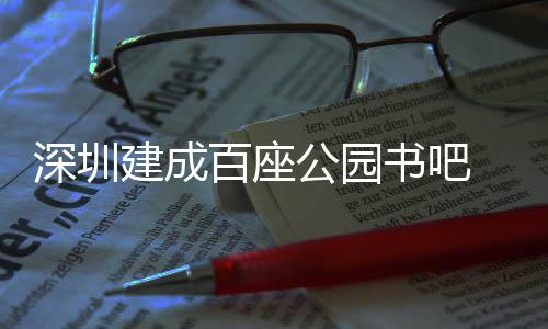 百座 年超5次建成万人公园深圳书吧市民服务