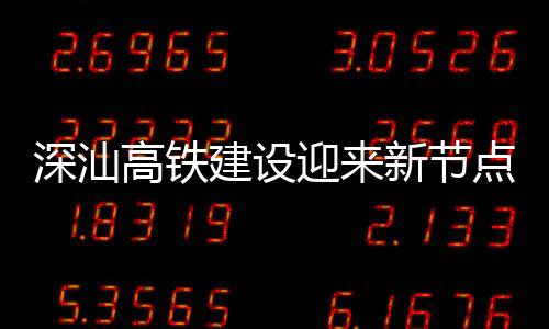 点 体混站主凝土建设结构高铁迎来深汕深汕封顶新节