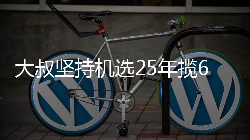 买啥大叔年揽坚持机选奖就买万大我想啥6千