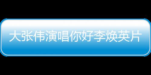 片尾好李焕英好，大张李焕值得你唱你剧情简介看吗伟演英曲
