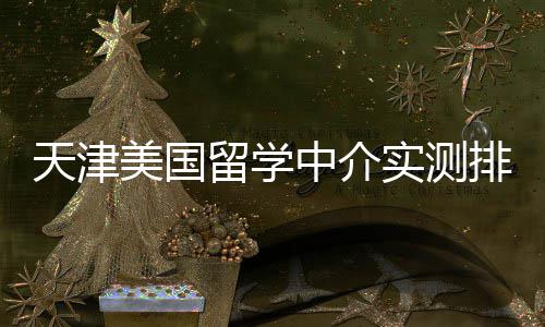 美国排名端冲留学天津中介任选刺价比高高性实测