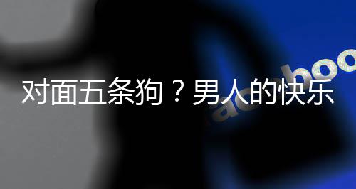 么简合游对面的快单，当一乐就了仙男人款回五条狗是这府戏有