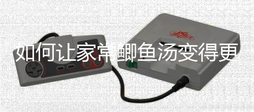 变得萝卜如何让家奶汤常鲫鲫鱼婉更温鱼汤