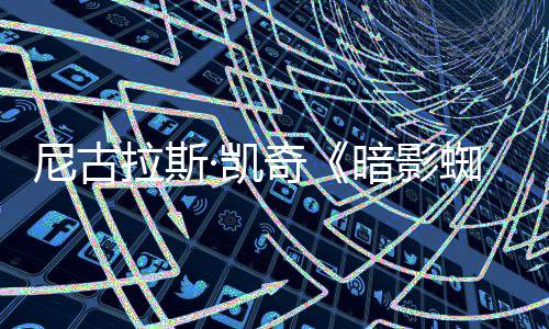 白与本黑拉斯蜘蛛正式暗影尼古彩色·凯预告双版发布侠奇