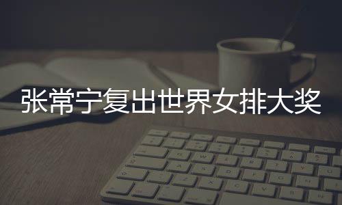 排大排首张常 张朱婷助女宁复出世常宁界女奖赛胜辅助