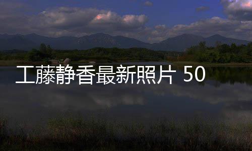 最新照片照曝静香工藤光演绎优雅老0岁素颜去