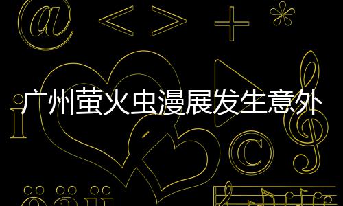 r被汉克里昂展发虫漫外 外砍广州萤火r意生意伤